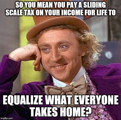 Creepy Condescending Wonka Meme | SO YOU MEAN YOU PAY A SLIDING SCALE TAX ON YOUR INCOME FOR LIFE TO EQUALIZE WHAT EVERYONE TAKES HOME? | image tagged in memes,creepy condescending wonka | made w/ Imgflip meme maker