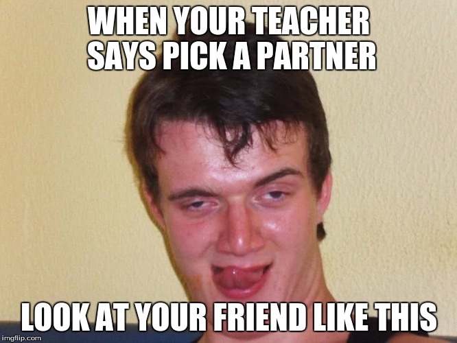 creepy guy staring | WHEN YOUR TEACHER SAYS PICK A PARTNER; LOOK AT YOUR FRIEND LIKE THIS | image tagged in creepy guy staring,partner,10 guy | made w/ Imgflip meme maker