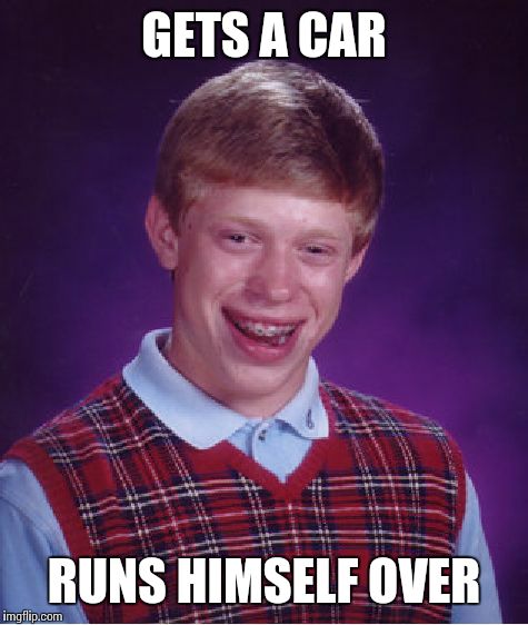 Bad Luck Brian Meme | GETS A CAR; RUNS HIMSELF OVER | image tagged in memes,bad luck brian | made w/ Imgflip meme maker