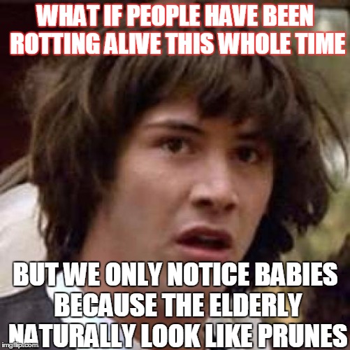 Conspiracy Keanu | WHAT IF PEOPLE HAVE BEEN ROTTING ALIVE THIS WHOLE TIME; BUT WE ONLY NOTICE BABIES BECAUSE THE ELDERLY NATURALLY LOOK LIKE PRUNES | image tagged in memes,conspiracy keanu | made w/ Imgflip meme maker