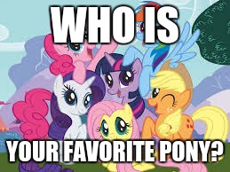 My Little Pony | WHO IS; YOUR FAVORITE PONY? | image tagged in my little pony | made w/ Imgflip meme maker