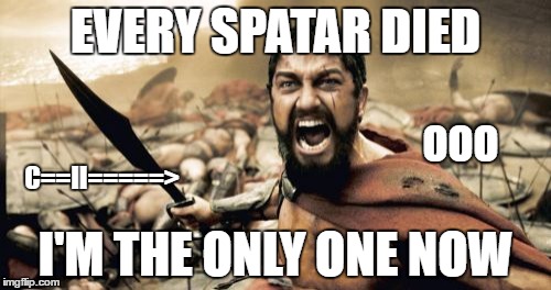 Sparta Leonidas Meme | EVERY SPATAR DIED; OOO; C==II=====>; I'M THE ONLY ONE NOW | image tagged in memes,sparta leonidas | made w/ Imgflip meme maker