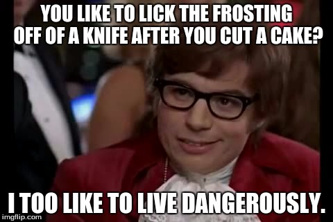 I Too Like To Live Dangerously Meme | YOU LIKE TO LICK THE FROSTING OFF OF A KNIFE AFTER YOU CUT A CAKE? I TOO LIKE TO LIVE DANGEROUSLY. | image tagged in memes,i too like to live dangerously | made w/ Imgflip meme maker