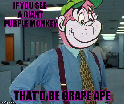 Nostalgia anymone?  | IF YOU SEE A GIANT PURPLE MONKEY; THAT'D BE GRAPE APE | image tagged in grape,bill lumbergh | made w/ Imgflip meme maker