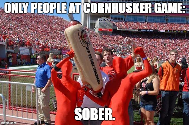 Nebraska #1 | ONLY PEOPLE AT CORNHUSKER GAME:; SOBER. | image tagged in nebraska 1 | made w/ Imgflip meme maker
