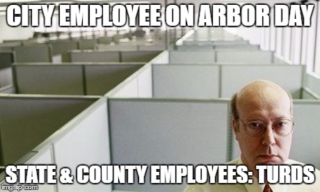 Alone at work | CITY EMPLOYEE ON ARBOR DAY; STATE & COUNTY EMPLOYEES: TURDS | image tagged in alone at work | made w/ Imgflip meme maker
