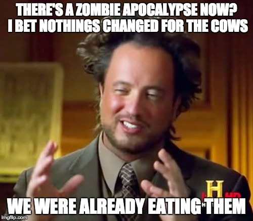 Ancient Aliens | THERE'S A ZOMBIE APOCALYPSE NOW? I BET NOTHINGS CHANGED FOR THE COWS; WE WERE ALREADY EATING THEM | image tagged in memes,ancient aliens | made w/ Imgflip meme maker