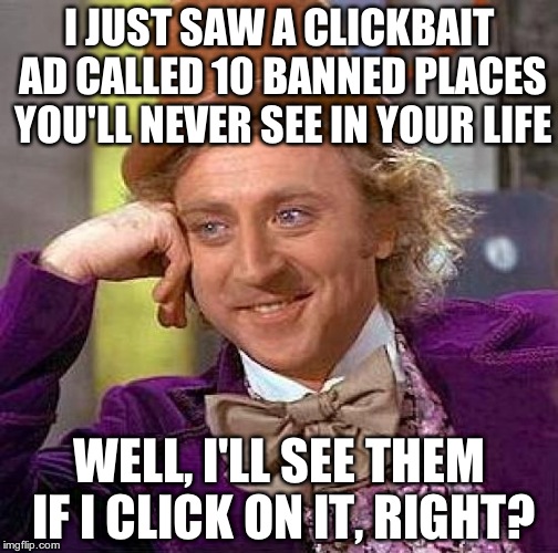 They really don't think things through | I JUST SAW A CLICKBAIT AD CALLED 10 BANNED PLACES YOU'LL NEVER SEE IN YOUR LIFE; WELL, I'LL SEE THEM IF I CLICK ON IT, RIGHT? | image tagged in memes,creepy condescending wonka | made w/ Imgflip meme maker