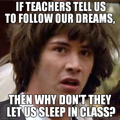 Conspiracy Keanu | IF TEACHERS TELL US TO FOLLOW OUR DREAMS, THEN WHY DON'T THEY LET US SLEEP IN CLASS?﻿ | image tagged in memes,conspiracy keanu | made w/ Imgflip meme maker
