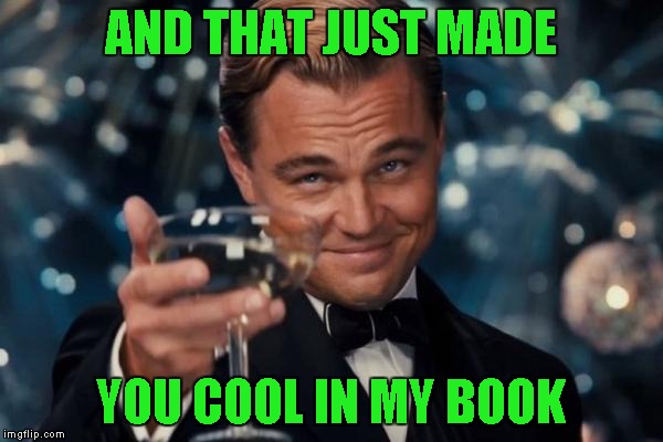 Leonardo Dicaprio Cheers Meme | AND THAT JUST MADE YOU COOL IN MY BOOK | image tagged in memes,leonardo dicaprio cheers | made w/ Imgflip meme maker