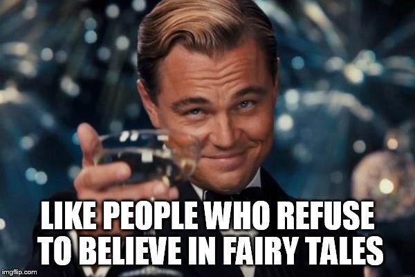Leonardo Dicaprio Cheers Meme | LIKE PEOPLE WHO REFUSE TO BELIEVE IN FAIRY TALES | image tagged in memes,leonardo dicaprio cheers | made w/ Imgflip meme maker