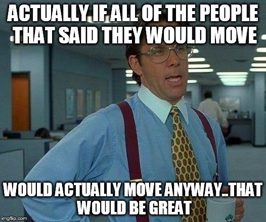 That Would Be Great Meme | ACTUALLY IF ALL OF THE PEOPLE THAT SAID THEY WOULD MOVE WOULD ACTUALLY MOVE ANYWAY..THAT WOULD BE GREAT | image tagged in memes,that would be great | made w/ Imgflip meme maker