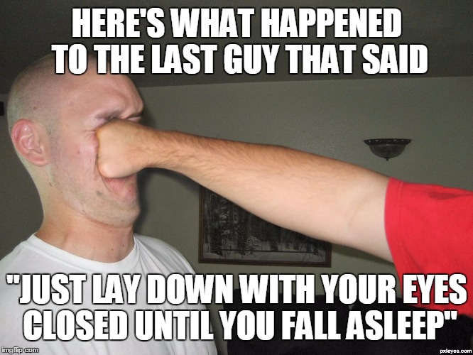 Face punch | HERE'S WHAT HAPPENED TO THE LAST GUY THAT SAID; "JUST LAY DOWN WITH YOUR EYES CLOSED UNTIL YOU FALL ASLEEP" | image tagged in face punch | made w/ Imgflip meme maker