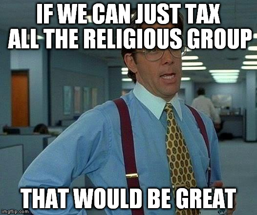 That Would Be Great Meme | IF WE CAN JUST TAX ALL THE RELIGIOUS GROUP; THAT WOULD BE GREAT | image tagged in memes,that would be great,AdviceAnimals | made w/ Imgflip meme maker