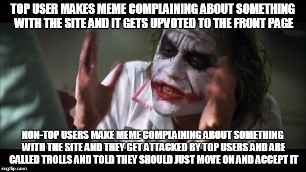 And everybody loses their minds Meme | TOP USER MAKES MEME COMPLAINING ABOUT SOMETHING WITH THE SITE AND IT GETS UPVOTED TO THE FRONT PAGE; NON-TOP USERS MAKE MEME COMPLAINING ABOUT SOMETHING WITH THE SITE AND THEY GET ATTACKED BY TOP USERS AND ARE CALLED TROLLS AND TOLD THEY SHOULD JUST MOVE ON AND ACCEPT IT | image tagged in memes,and everybody loses their minds | made w/ Imgflip meme maker