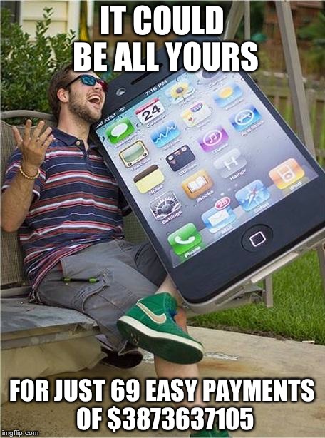 That's how it feels anyway | IT COULD BE ALL YOURS; FOR JUST 69 EASY PAYMENTS OF $3873637105 | image tagged in giant iphone,iphone,iphone 6,apple,phone,cell phone | made w/ Imgflip meme maker