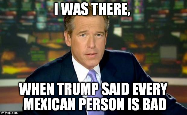 Brian Williams Was There | I WAS THERE, WHEN TRUMP SAID EVERY MEXICAN PERSON IS BAD | image tagged in memes,brian williams was there,donald trump | made w/ Imgflip meme maker