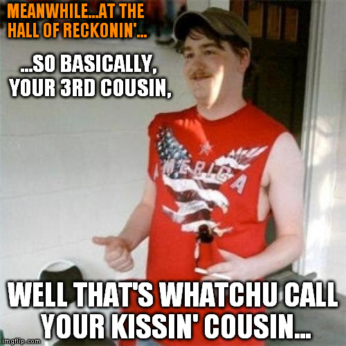 Redneck Randal | MEANWHILE...AT THE HALL OF RECKONIN'... ...SO BASICALLY, YOUR 3RD COUSIN, WELL THAT'S WHATCHU CALL YOUR KISSIN' COUSIN... | image tagged in memes,redneck randal | made w/ Imgflip meme maker