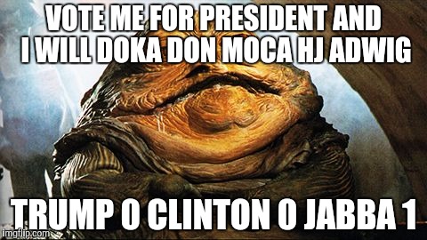 Jabba the Hutt | VOTE ME FOR PRESIDENT AND I WILL DOKA DON MOCA HJ ADWIG; TRUMP 0 CLINTON 0 JABBA 1 | image tagged in jabba the hutt | made w/ Imgflip meme maker