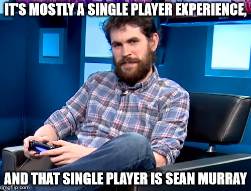 IT'S MOSTLY A SINGLE PLAYER EXPERIENCE, AND THAT SINGLE PLAYER IS SEAN MURRAY | made w/ Imgflip meme maker