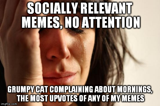 Really, IMGFLIP??? | SOCIALLY RELEVANT MEMES, NO ATTENTION; GRUMPY CAT COMPLAINING ABOUT MORNINGS, THE MOST UPVOTES OF ANY OF MY MEMES | image tagged in memes,first world problems | made w/ Imgflip meme maker