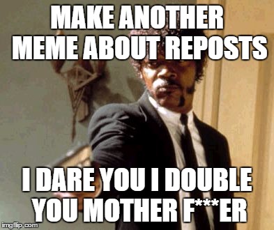 Say That Again I Dare You Meme | MAKE ANOTHER MEME ABOUT REPOSTS I DARE YOU I DOUBLE YOU MOTHER F***ER | image tagged in memes,say that again i dare you | made w/ Imgflip meme maker