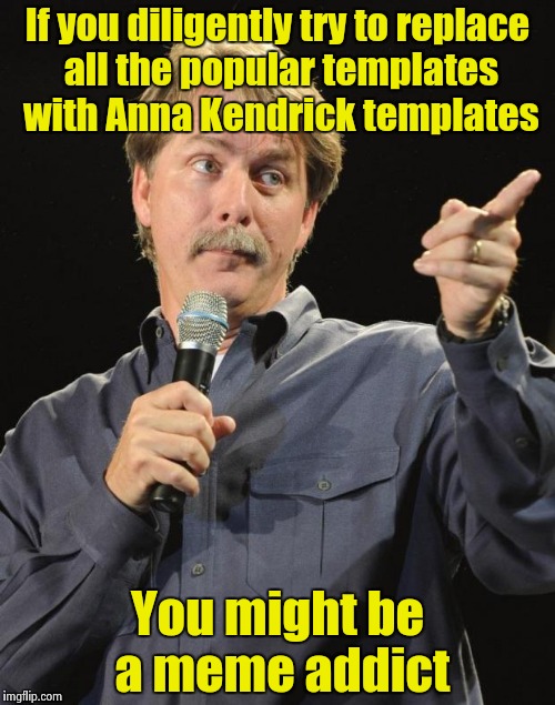 Only an addict would waste that much time | If you diligently try to replace all the popular templates with Anna Kendrick templates; You might be a meme addict | image tagged in jeff foxworthy,anna kendrick,template | made w/ Imgflip meme maker