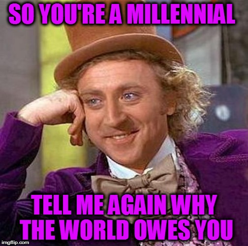 Creepy Condescending Wonka Meme | SO YOU'RE A MILLENNIAL; TELL ME AGAIN WHY THE WORLD OWES YOU | image tagged in memes,creepy condescending wonka | made w/ Imgflip meme maker