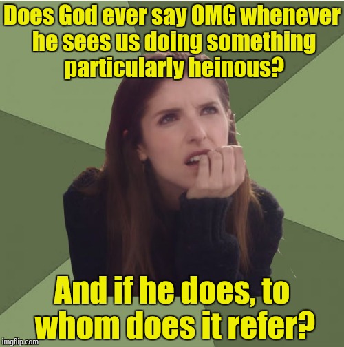 Late night ponderable number 5397209 | Does God ever say OMG whenever he sees us doing something particularly heinous? And if he does, to whom does it refer? | image tagged in philosophanna,god,omg | made w/ Imgflip meme maker