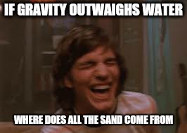 life's a beach | IF GRAVITY OUTWAIGHS WATER WHERE DOES ALL THE SAND COME FROM | image tagged in memes,that 70's show,wtf,kelso,420 | made w/ Imgflip meme maker