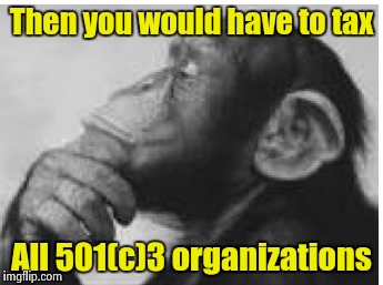 Then you would have to tax All 501(c)3 organizations | made w/ Imgflip meme maker