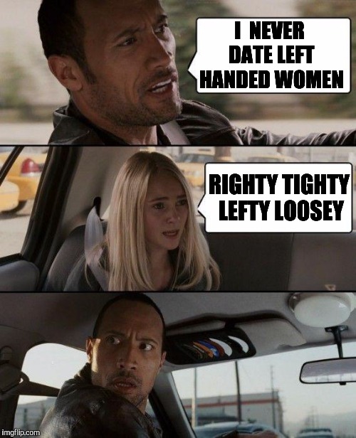 The Rock Driving Meme | I  NEVER DATE LEFT HANDED WOMEN; RIGHTY TIGHTY LEFTY LOOSEY | image tagged in memes,the rock driving | made w/ Imgflip meme maker