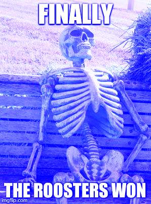 Waiting Skeleton | FINALLY; THE ROOSTERS WON | image tagged in memes,waiting skeleton | made w/ Imgflip meme maker