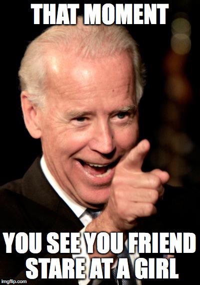 Smilin Biden Meme | THAT MOMENT; YOU SEE YOU FRIEND STARE AT A GIRL | image tagged in memes,smilin biden | made w/ Imgflip meme maker