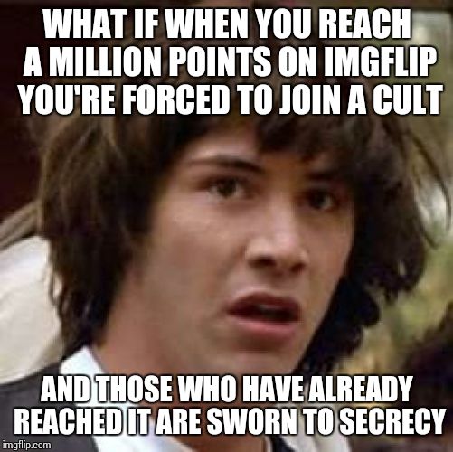Conspiracy Keanu | WHAT IF WHEN YOU REACH A MILLION POINTS ON IMGFLIP YOU'RE FORCED TO JOIN A CULT; AND THOSE WHO HAVE ALREADY REACHED IT ARE SWORN TO SECRECY | image tagged in memes,conspiracy keanu | made w/ Imgflip meme maker