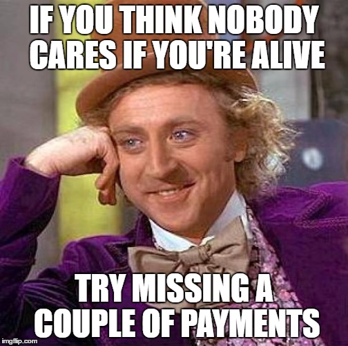Creepy Condescending Wonka Meme | IF YOU THINK NOBODY CARES IF YOU'RE ALIVE; TRY MISSING A COUPLE OF PAYMENTS | image tagged in memes,creepy condescending wonka | made w/ Imgflip meme maker