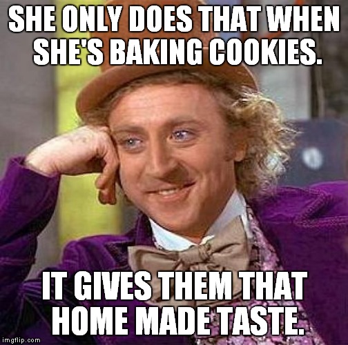 Creepy Condescending Wonka Meme | SHE ONLY DOES THAT WHEN SHE'S BAKING COOKIES. IT GIVES THEM THAT HOME MADE TASTE. | image tagged in memes,creepy condescending wonka | made w/ Imgflip meme maker