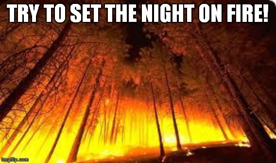 TRY TO SET THE NIGHT ON FIRE! | made w/ Imgflip meme maker