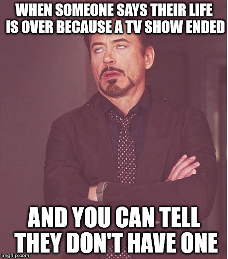Face You Make Robert Downey Jr | WHEN SOMEONE SAYS THEIR LIFE IS OVER BECAUSE A TV SHOW ENDED; AND YOU CAN TELL THEY DON'T HAVE ONE | image tagged in memes,face you make robert downey jr | made w/ Imgflip meme maker