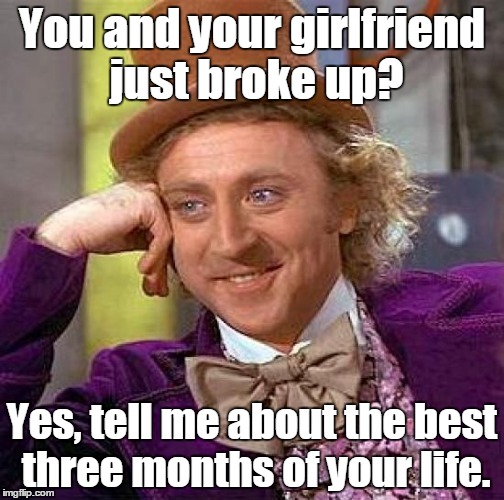 Creepy Condescending Wonka Meme | You and your girlfriend just broke up? Yes, tell me about the best three months of your life. | image tagged in memes,creepy condescending wonka | made w/ Imgflip meme maker