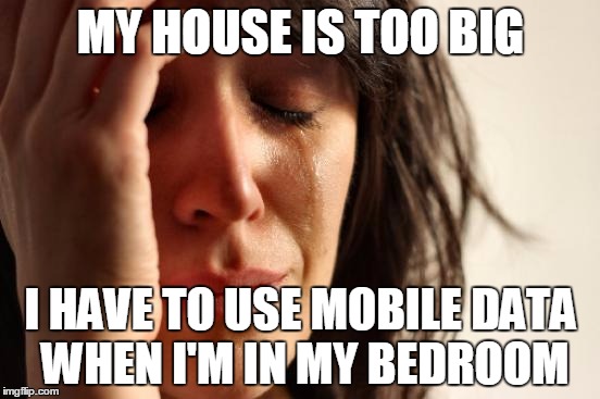 First World Problems Meme | MY HOUSE IS TOO BIG; I HAVE TO USE MOBILE DATA WHEN I'M IN MY BEDROOM | image tagged in memes,first world problems | made w/ Imgflip meme maker