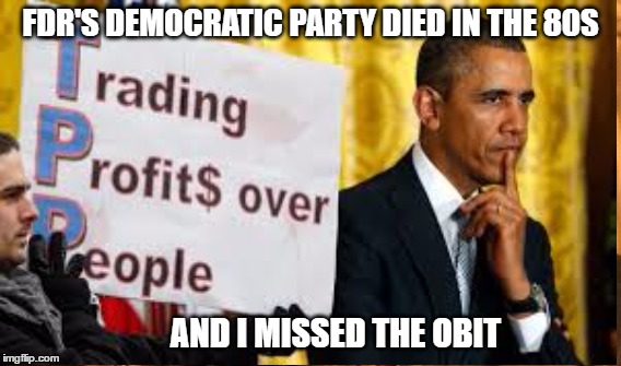 Death of Democracy | FDR'S DEMOCRATIC PARTY DIED IN THE 80S; AND I MISSED THE OBIT | image tagged in obama,tpp | made w/ Imgflip meme maker