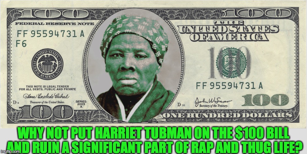 Wake Up, U.S. Treasury! | WHY NOT PUT HARRIET TUBMAN ON THE $100 BILL AND RUIN A SIGNIFICANT PART OF RAP AND THUG LIFE? | image tagged in thug life | made w/ Imgflip meme maker