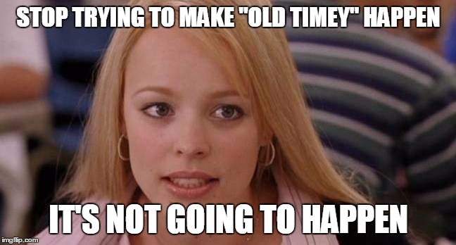 stop trying | STOP TRYING TO MAKE "OLD TIMEY" HAPPEN; IT'S NOT GOING TO HAPPEN | image tagged in stop trying,AdviceAnimals | made w/ Imgflip meme maker