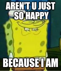 Spongebob funny face | AREN'T U JUST SO HAPPY; BECAUSE I AM | image tagged in spongebob funny face | made w/ Imgflip meme maker