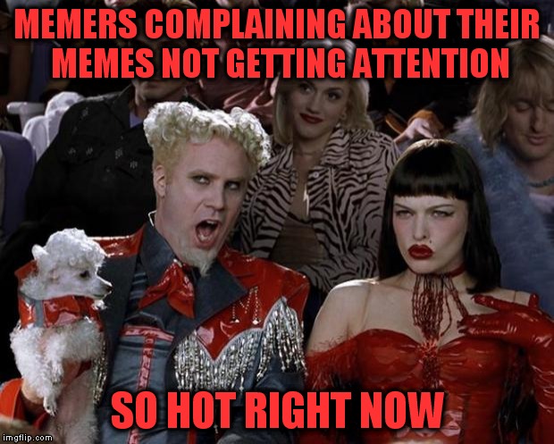 Suck it up Cupcake! | MEMERS COMPLAINING ABOUT THEIR MEMES NOT GETTING ATTENTION; SO HOT RIGHT NOW | image tagged in memes,mugatu so hot right now | made w/ Imgflip meme maker