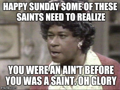 Aunt Esther | HAPPY SUNDAY SOME OF THESE SAINTS NEED TO REALIZE; YOU WERE AN AIN'T BEFORE YOU WAS A SAINT. OH GLORY | image tagged in aunt esther | made w/ Imgflip meme maker