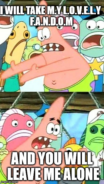 Put It Somewhere Else Patrick | I WILL TAKE M.Y L.O.V.E.L.Y F.A.N.D.O.M; AND YOU WILL LEAVE ME ALONE | image tagged in memes,put it somewhere else patrick | made w/ Imgflip meme maker