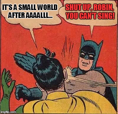 Batman Slapping Robin Meme | IT'S A SMALL WORLD AFTER AAAALLL... SHUT UP, ROBIN, YOU CAN'T SING! | image tagged in memes,batman slapping robin | made w/ Imgflip meme maker