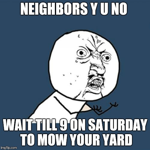 Y U No | NEIGHBORS Y U NO; WAIT TILL 9 ON SATURDAY TO MOW YOUR YARD | image tagged in memes,y u no | made w/ Imgflip meme maker